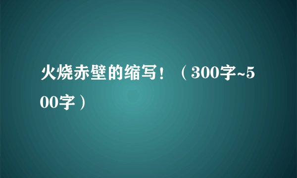 火烧赤壁的缩写！（300字~500字）