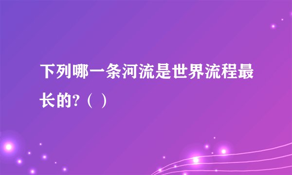 下列哪一条河流是世界流程最长的?（）
