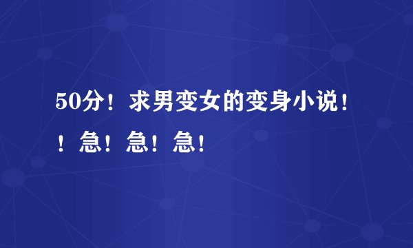 50分！求男变女的变身小说！！急！急！急！