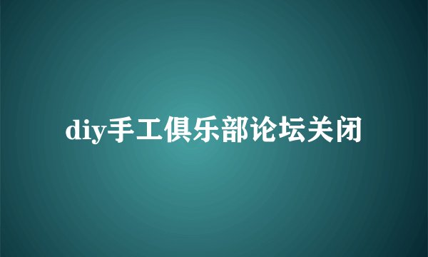 diy手工俱乐部论坛关闭
