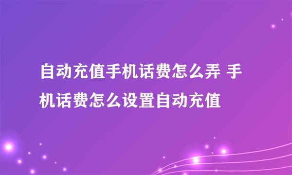 自动充值手机话费怎么弄 手机话费怎么设置自动充值