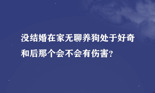 没结婚在家无聊养狗处于好奇和后那个会不会有伤害？