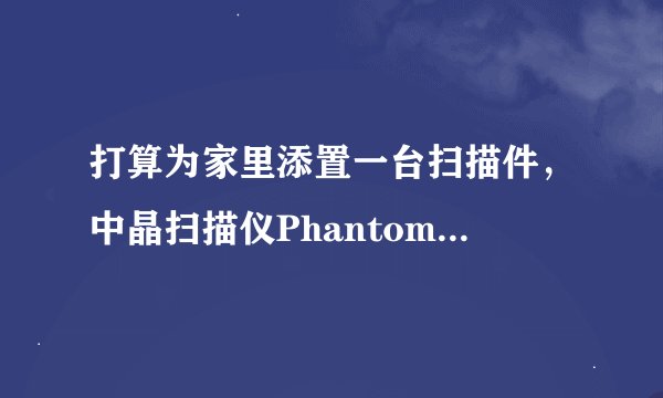 打算为家里添置一台扫描件，中晶扫描仪Phantom v500好用吗？