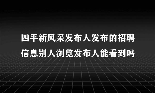 四平新风采发布人发布的招聘信息别人浏览发布人能看到吗