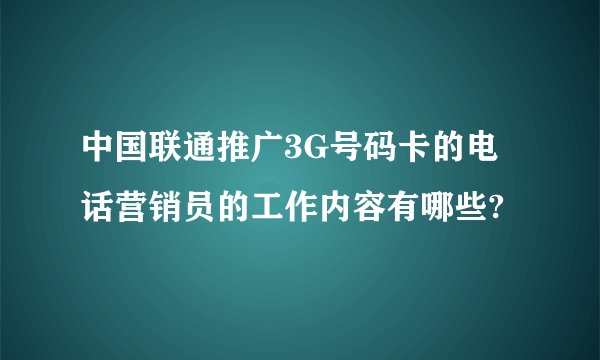 中国联通推广3G号码卡的电话营销员的工作内容有哪些?