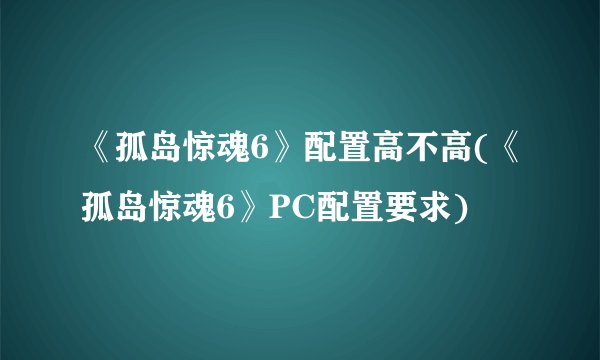 《孤岛惊魂6》配置高不高(《孤岛惊魂6》PC配置要求)