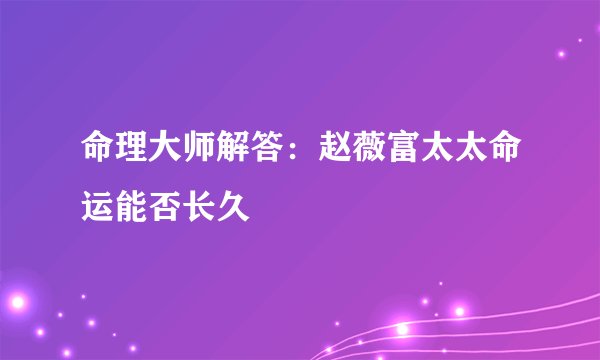 命理大师解答：赵薇富太太命运能否长久