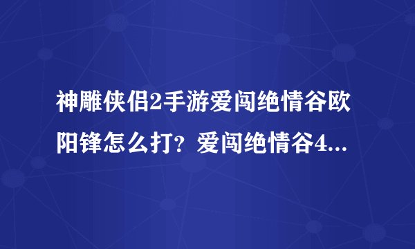 神雕侠侣2手游爱闯绝情谷欧阳锋怎么打？爱闯绝情谷40-60攻略大全[视频]
