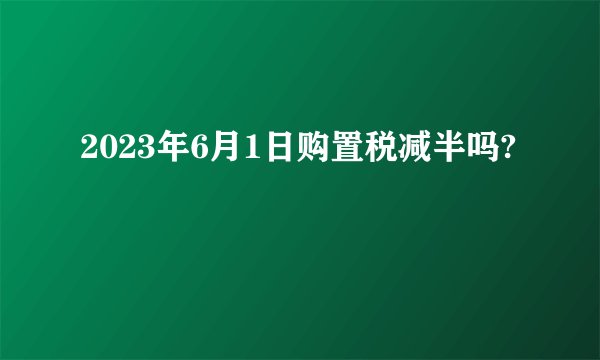 2023年6月1日购置税减半吗?