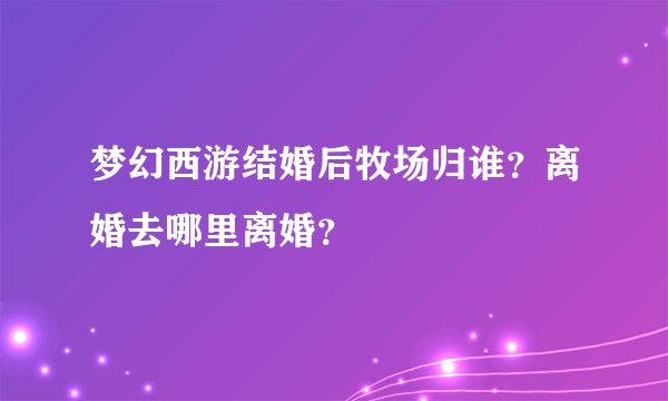 梦幻西游结婚后牧场归谁？离婚去哪里离婚？