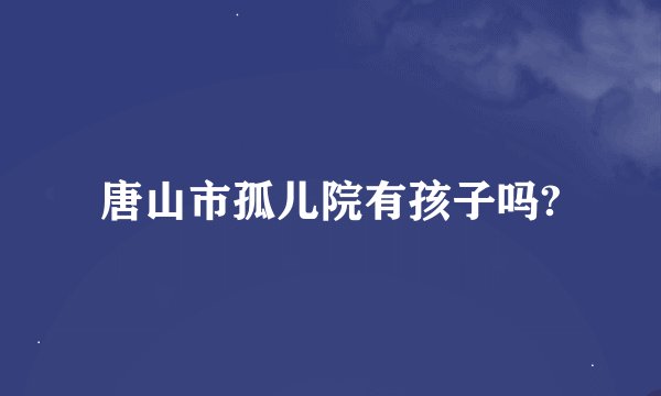 唐山市孤儿院有孩子吗?