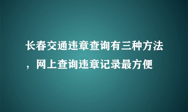 长春交通违章查询有三种方法，网上查询违章记录最方便
