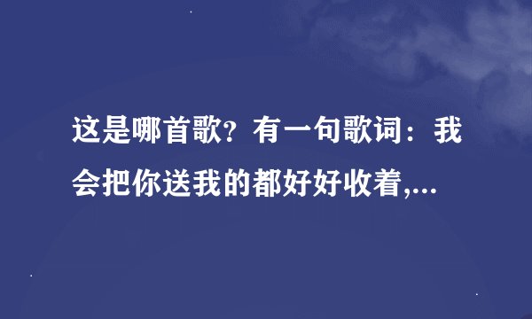 这是哪首歌？有一句歌词：我会把你送我的都好好收着,虽然有好多都摔碎了