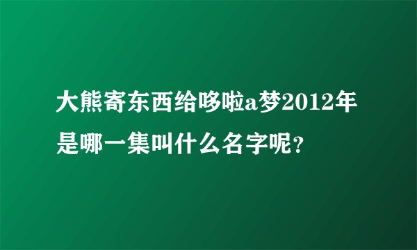 大熊寄东西给哆啦a梦2012年是哪一集叫什么名字呢？