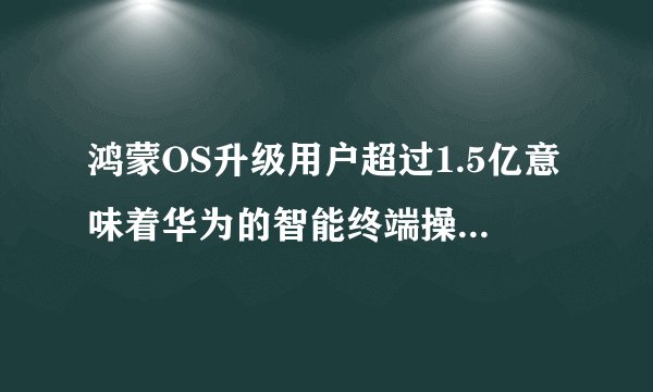 鸿蒙OS升级用户超过1.5亿意味着华为的智能终端操作系统发展迅速，用户体验如何？
