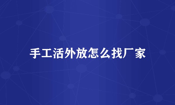 手工活外放怎么找厂家