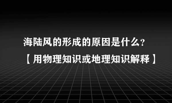 海陆风的形成的原因是什么？【用物理知识或地理知识解释】