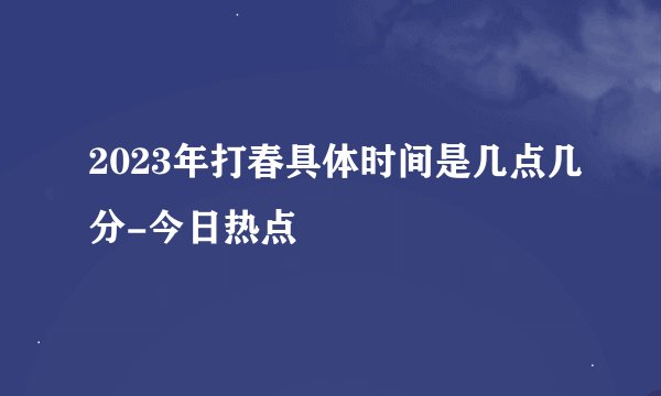 2023年打春具体时间是几点几分-今日热点