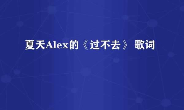 夏天Alex的《过不去》 歌词