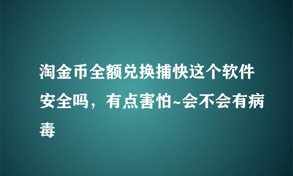 淘金币全额兑换捕快这个软件安全吗，有点害怕~会不会有病毒