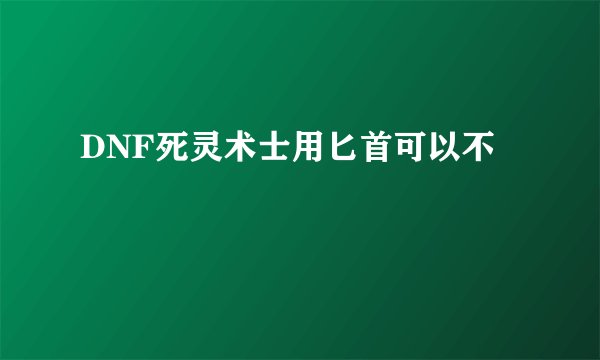 DNF死灵术士用匕首可以不