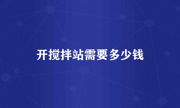 开搅拌站需要多少钱