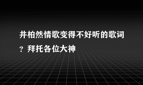 井柏然情歌变得不好听的歌词？拜托各位大神