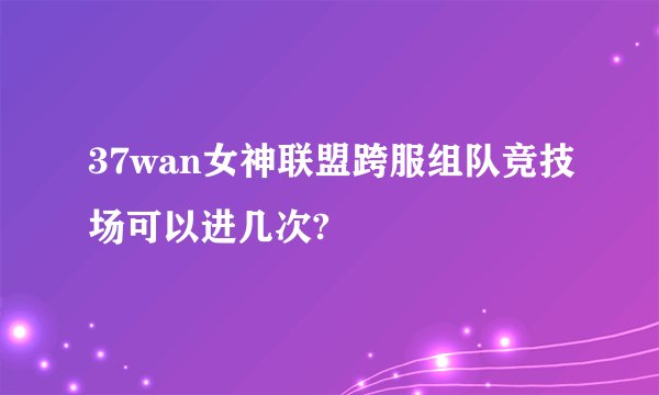 37wan女神联盟跨服组队竞技场可以进几次?