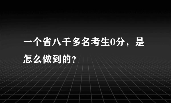 一个省八千多名考生0分，是怎么做到的？