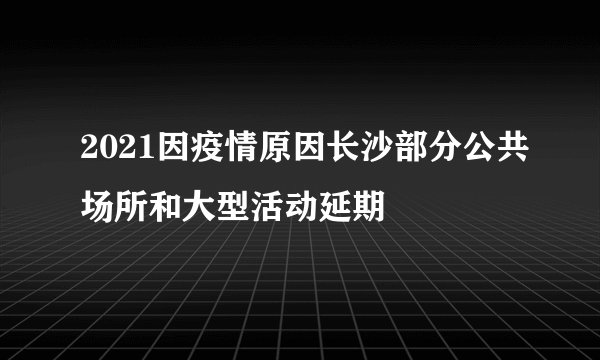 2021因疫情原因长沙部分公共场所和大型活动延期
