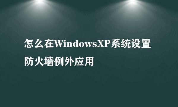 怎么在WindowsXP系统设置防火墙例外应用