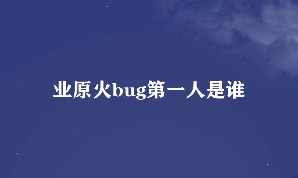 业原火bug第一人是谁