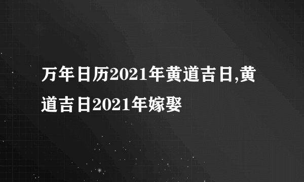 万年日历2021年黄道吉日,黄道吉日2021年嫁娶