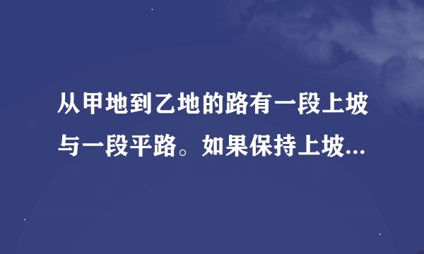 从甲地到乙地的路有一段上坡与一段平路。如果保持上坡每小时走3km，平路每小时走4km，下坡路每小时走5km，