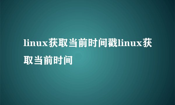 linux获取当前时间戳linux获取当前时间