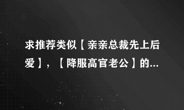 求推荐类似【亲亲总裁先上后爱】，【降服高官老公】的言情小说，1.结局美好，2.多推荐几部 3.一定