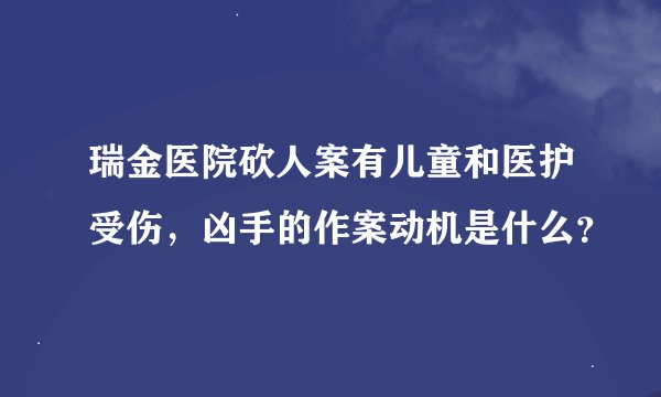 瑞金医院砍人案有儿童和医护受伤，凶手的作案动机是什么？
