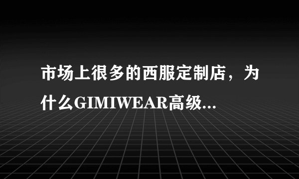 市场上很多的西服定制店，为什么GIMIWEAR高级定制会这么受欢迎？