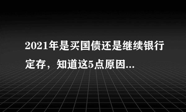 2021年是买国债还是继续银行定存，知道这5点原因，你就不会选错