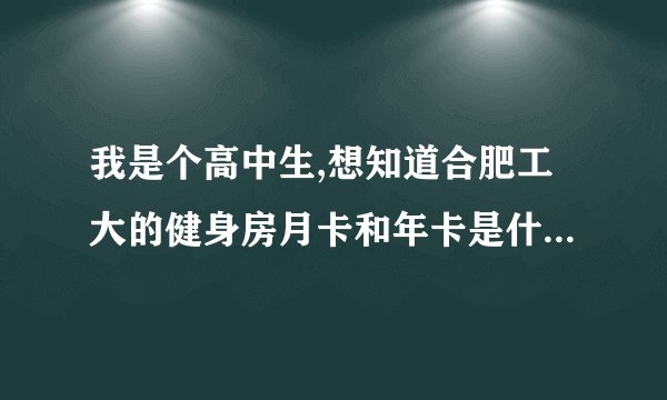 我是个高中生,想知道合肥工大的健身房月卡和年卡是什么价格,有没有次数限制?