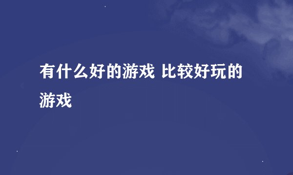 有什么好的游戏 比较好玩的游戏