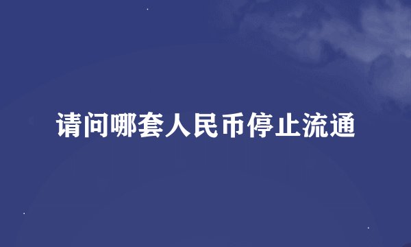 请问哪套人民币停止流通