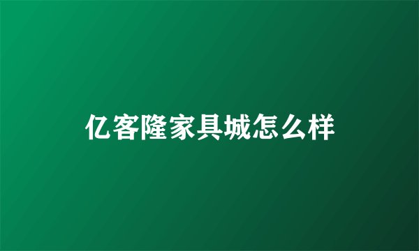 亿客隆家具城怎么样