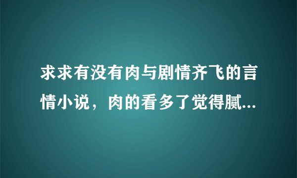 求求有没有肉与剧情齐飞的言情小说，肉的看多了觉得腻，剧情好的又太清水啊宝子们？