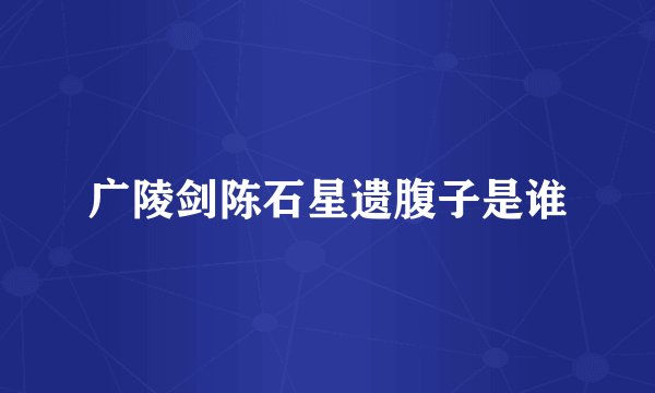 广陵剑陈石星遗腹子是谁
