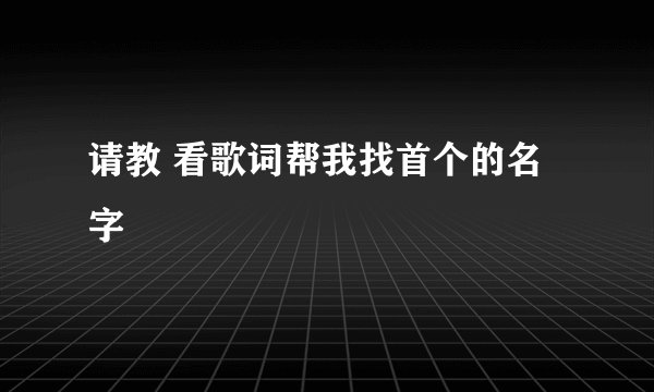请教 看歌词帮我找首个的名字