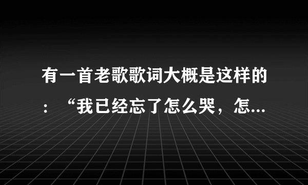 有一首老歌歌词大概是这样的：“我已经忘了怎么哭，怎么哭。我随手放下爱情的包袱。”歌名不知。跪求歌名