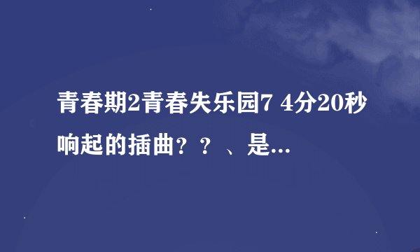 青春期2青春失乐园7 4分20秒响起的插曲？？、是什么 ？？？ 急求