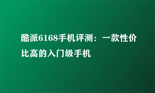 酷派6168手机评测：一款性价比高的入门级手机