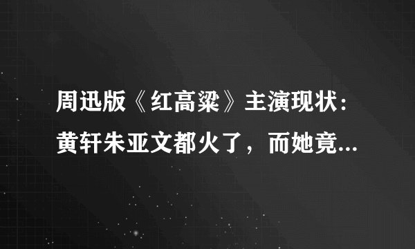 周迅版《红高粱》主演现状：黄轩朱亚文都火了，而她竟成变性人？